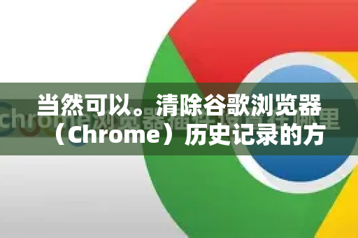当然可以。清除谷歌浏览器（Chrome）历史记录的方法非常简单，您可以根据自己的需要选择清除范围