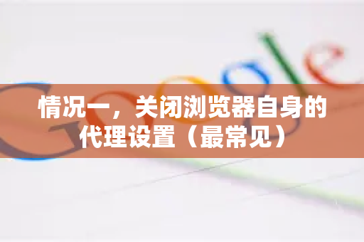 情况一，关闭浏览器自身的代理设置（最常见）