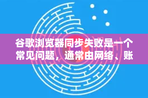 谷歌浏览器同步失败是一个常见问题，通常由网络、账户设置或浏览器本身的问题导致。请按照以下步骤进行系统性的排查和解决