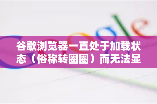 谷歌浏览器一直处于加载状态（俗称转圈圈）而无法显示页面，这是一个常见问题。原因多种多样，从简单的网络问题到复杂的软件冲突都有可能