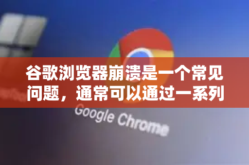 谷歌浏览器崩溃是一个常见问题，通常可以通过一系列步骤解决。请按以下顺序尝试，从最简单的方法开始