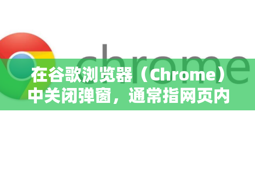 在谷歌浏览器（Chrome）中关闭弹窗，通常指网页内的广告弹窗、恶意弹窗或浏览器自身的通知弹窗。请根据你的具体情况选择以下方法