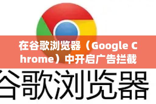 在谷歌浏览器（Google Chrome）中开启广告拦截，主要有两种方法，启用内置的广告拦截功能 和 安装第三方广告拦截扩展程序。第二种方法的效果通常更强大、更全面