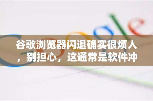 谷歌浏览器闪退确实很烦人，别担心，这通常是软件冲突或设置问题导致的，可以按照以下步骤从易到难进行排查和修复