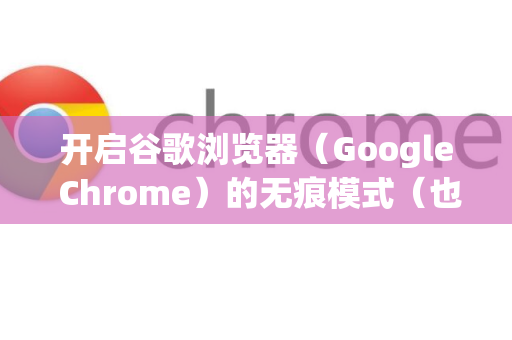 开启谷歌浏览器（Google Chrome）的无痕模式（也叫隐身模式）非常简单，有以下几种常用方法-第1张图片-谷歌官网|Google Chrome下载-2026最新中文版