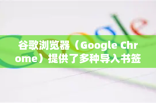 谷歌浏览器（Google Chrome）提供了多种导入书签的方法，以下是详细的步骤说明，您可以根据自己的需求选择合适的方式-第1张图片-谷歌官网|Google Chrome下载-2026最新中文版