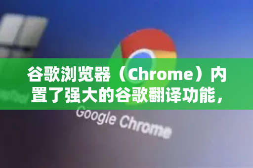 谷歌浏览器（Chrome）内置了强大的谷歌翻译功能，翻译网页非常方便。以下是几种主要的方法，从自动到手动，以及常见问题解决-第1张图片-谷歌官网|Google Chrome下载-2026最新中文版