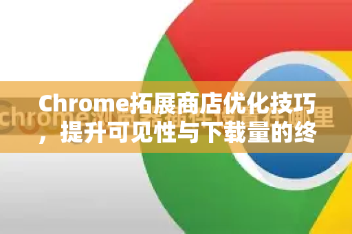 Chrome拓展商店优化技巧，提升可见性与下载量的终极指南