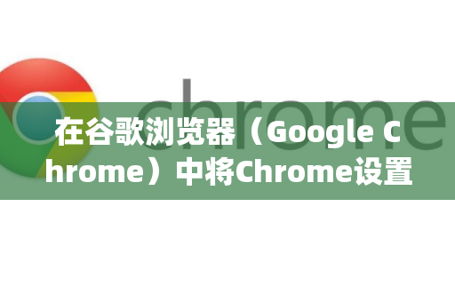 在谷歌浏览器（Google Chrome）中将Chrome设置为默认浏览器非常简单，具体步骤会根据您使用的操作系统（Windows或macOS）有所不同