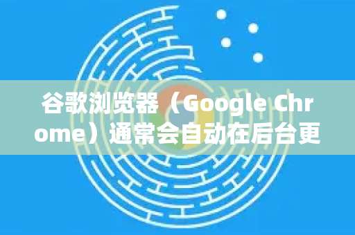 谷歌浏览器（Google Chrome）通常会自动在后台更新，但您也可以手动检查并更新。以下是不同平台下的更新方法