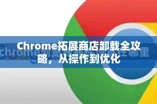 Chrome拓展商店卸载全攻略，从操作到优化