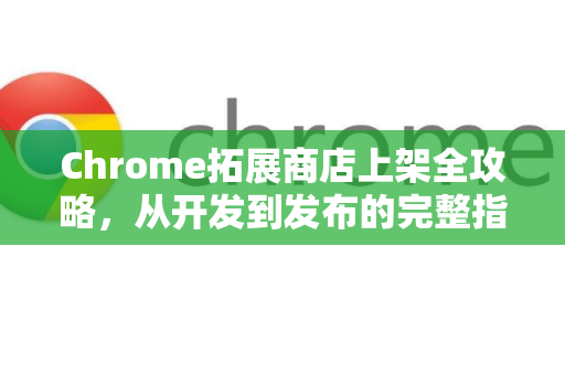 Chrome拓展商店上架全攻略，从开发到发布的完整指南-第1张图片-谷歌官网|Google Chrome下载-2026最新中文版