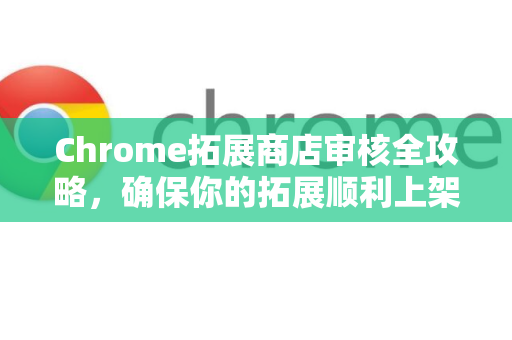 Chrome拓展商店审核全攻略,确保你的拓展顺利上架-第1张图片-谷歌官网|Google Chrome下载-2026最新中文版 Chrome拓展商店审核全攻略,确保你的拓展顺利上架-第1张图片-谷歌官网|Google Chrome下载-2026最新中文版