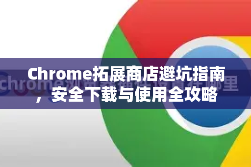 Chrome拓展商店避坑指南，安全下载与使用全攻略