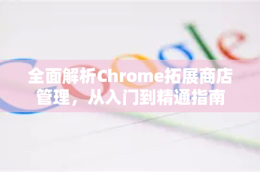 全面解析Chrome拓展商店管理，从入门到精通指南