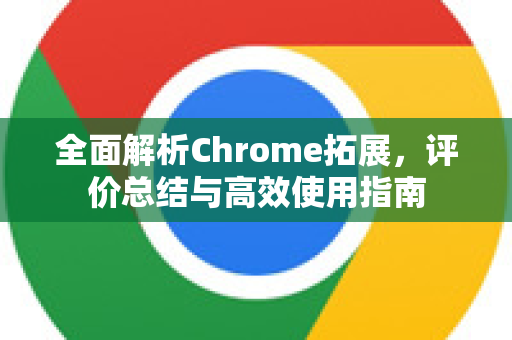 全面解析Chrome拓展，评价总结与高效使用指南-第1张图片-谷歌官网|Google Chrome下载-2026最新中文版
