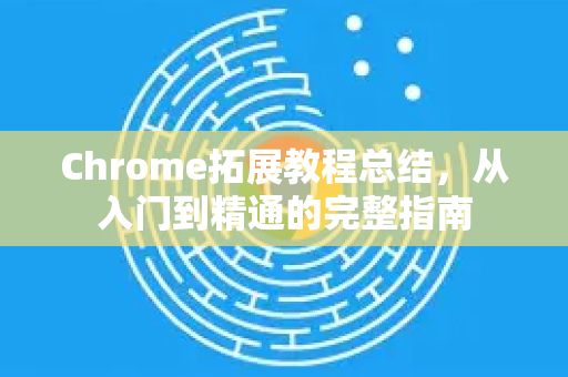 Chrome拓展教程总结，从入门到精通的完整指南-第1张图片-谷歌官网|Google Chrome下载-2026最新中文版