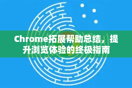 Chrome拓展帮助总结，提升浏览体验的终极指南-第1张图片-谷歌官网|Google Chrome下载-2026最新中文版