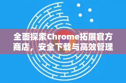 全面探索Chrome拓展官方商店，安全下载与高效管理终极指南-第1张图片-谷歌官网|Google Chrome下载-2026最新中文版