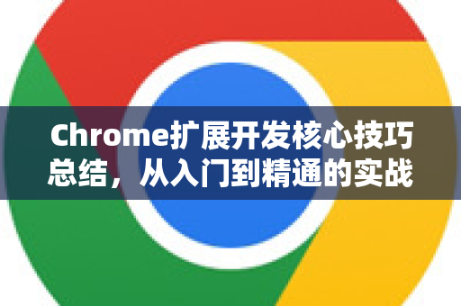 Chrome扩展开发核心技巧总结，从入门到精通的实战指南-第1张图片-谷歌官网|Google Chrome下载-2026最新中文版
