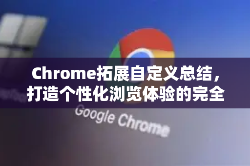 Chrome拓展自定义总结，打造个性化浏览体验的完全指南-第1张图片-谷歌官网|Google Chrome下载-2026最新中文版