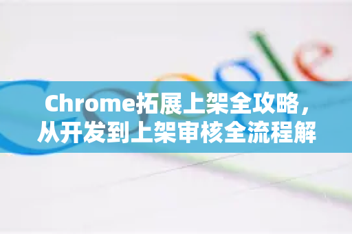 Chrome拓展上架全攻略,从开发到上架审核全流程解析-第1张图片-谷歌官网|Google Chrome下载-2026最新中文版 Chrome拓展上架全攻略,从开发到上架审核全流程解析-第1张图片-谷歌官网|Google Chrome下载-2026最新中文版