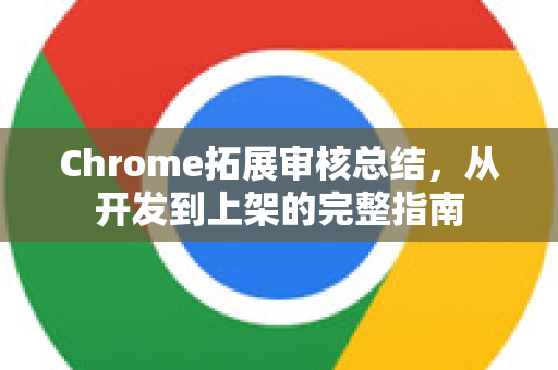 Chrome拓展审核总结，从开发到上架的完整指南-第1张图片-谷歌官网|Google Chrome下载-2026最新中文版