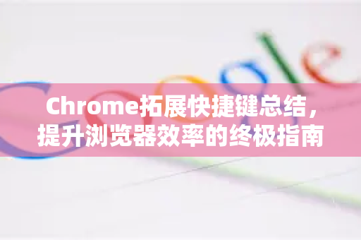 Chrome拓展快捷键总结，提升浏览器效率的终极指南