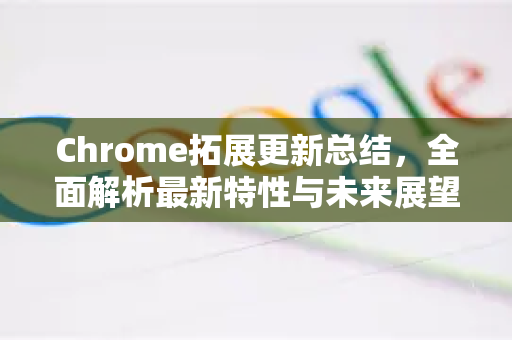 Chrome拓展更新总结，全面解析最新特性与未来展望