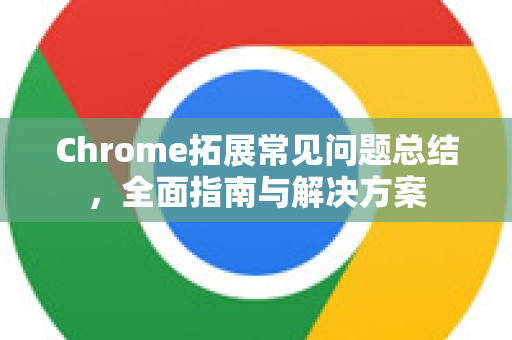 Chrome拓展常见问题总结，全面指南与解决方案