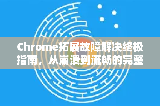 Chrome拓展故障解决终极指南，从崩溃到流畅的完整方案