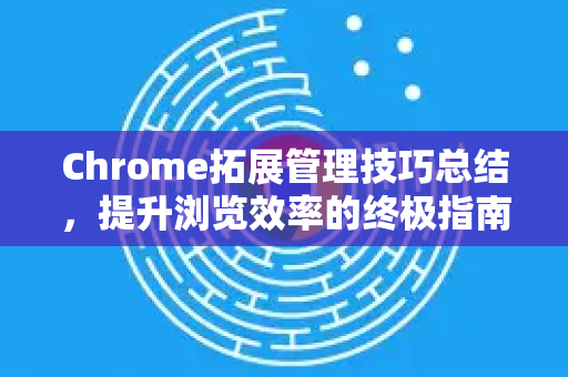 Chrome拓展管理技巧总结，提升浏览效率的终极指南