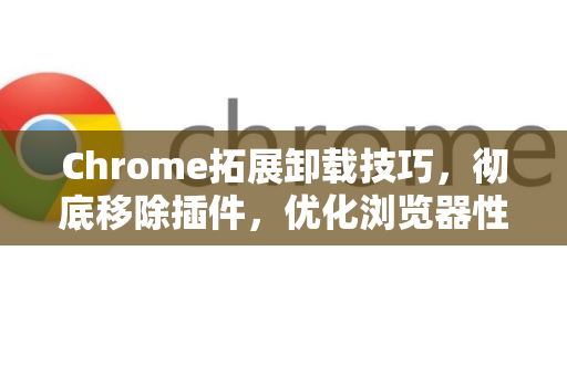 Chrome拓展卸载技巧，彻底移除插件，优化浏览器性能