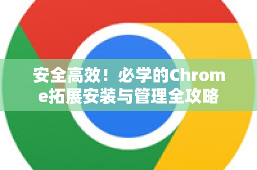 安全高效！必学的Chrome拓展安装与管理全攻略