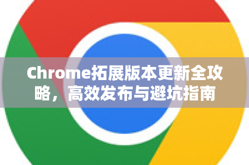 Chrome拓展版本更新全攻略，高效发布与避坑指南