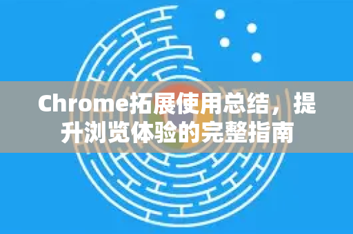 Chrome拓展使用总结，提升浏览体验的完整指南