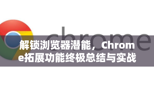 解锁浏览器潜能，Chrome拓展功能终极总结与实战指南