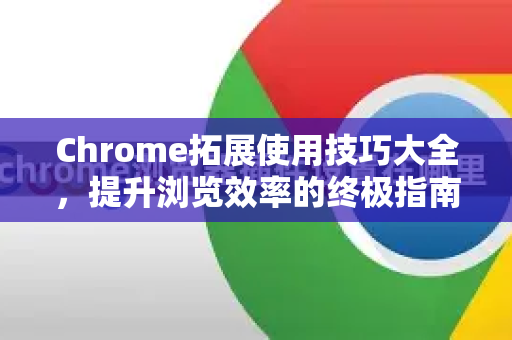 Chrome拓展使用技巧大全，提升浏览效率的终极指南