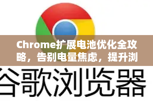 Chrome扩展电池优化全攻略，告别电量焦虑，提升浏览器效能
