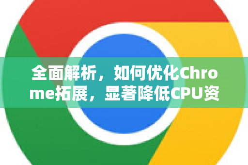 全面解析，如何优化Chrome拓展，显著降低CPU资源占用