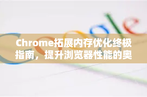 Chrome拓展内存优化终极指南，提升浏览器性能的奥秘
