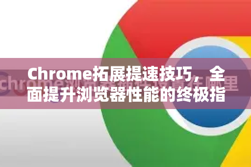 Chrome拓展提速技巧，全面提升浏览器性能的终极指南