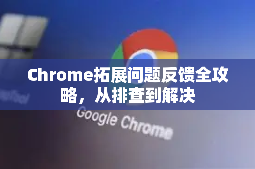 Chrome拓展问题反馈全攻略，从排查到解决