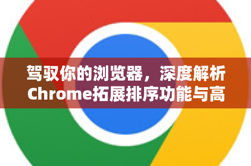 驾驭你的浏览器，深度解析Chrome拓展排序功能与高效管理秘籍-第1张图片-谷歌官网|Google Chrome下载-2026最新中文版