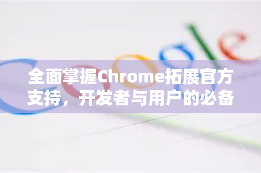 全面掌握Chrome拓展官方支持，开发者与用户的必备指南