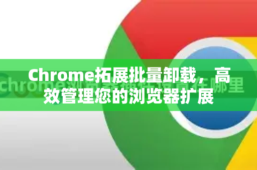 Chrome拓展批量卸载，高效管理您的浏览器扩展-第1张图片-谷歌官网|Google Chrome下载-2026最新中文版