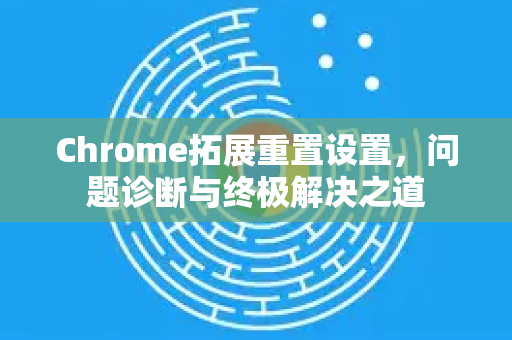 Chrome拓展重置设置，问题诊断与终极解决之道-第1张图片-谷歌官网|Google Chrome下载-2026最新中文版