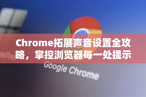 Chrome拓展声音设置全攻略，掌控浏览器每一处提示音-第1张图片-谷歌官网|Google Chrome下载-2026最新中文版