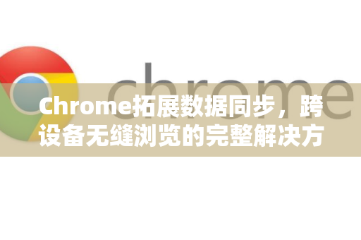 Chrome拓展数据同步，跨设备无缝浏览的完整解决方案