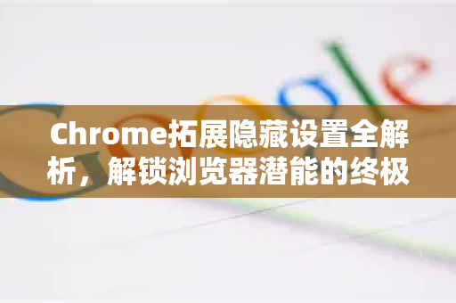 Chrome拓展隐藏设置全解析,解锁浏览器潜能的终极指南-第1张图片-谷歌官网|Google Chrome下载-2026最新中文版 Chrome拓展隐藏设置全解析,解锁浏览器潜能的终极指南-第1张图片-谷歌官网|Google Chrome下载-2026最新中文版